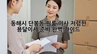 동해시 단봉동 원룸 이사? 저렴한 용달이사 준비 완벽 가이드! 💯